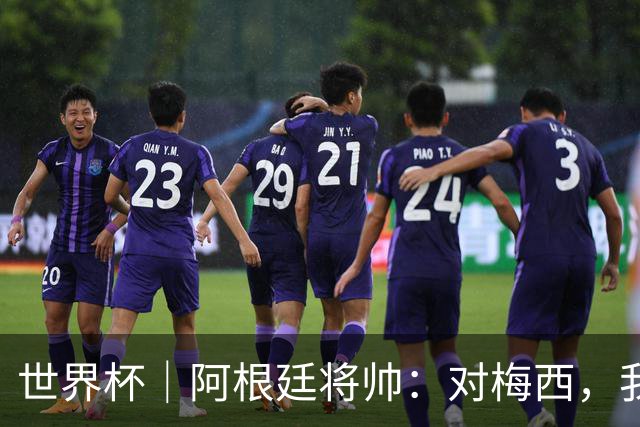 世界杯｜阿根廷将帅：对梅西，我们已无话可说
